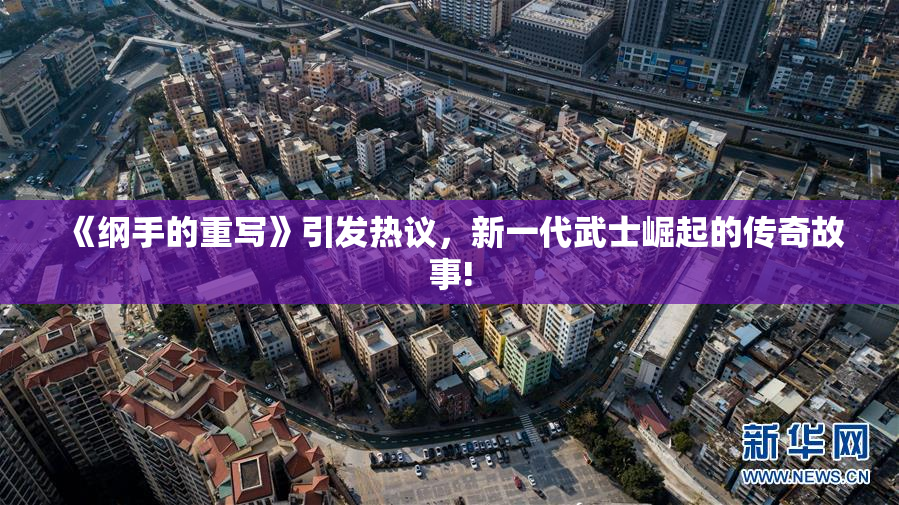 《纲手的重写》引发热议，新一代武士崛起的传奇故事!