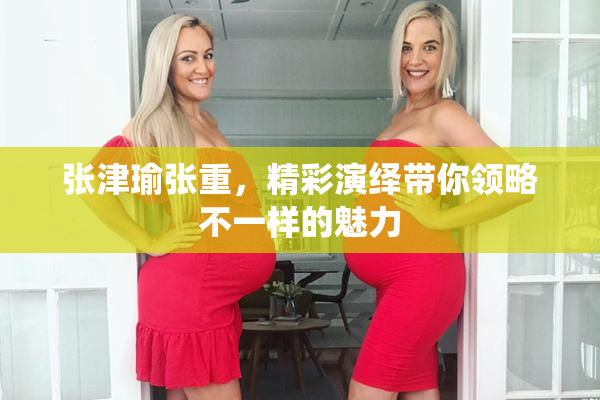 张津瑜张重，精彩演绎带你领略不一样的魅力