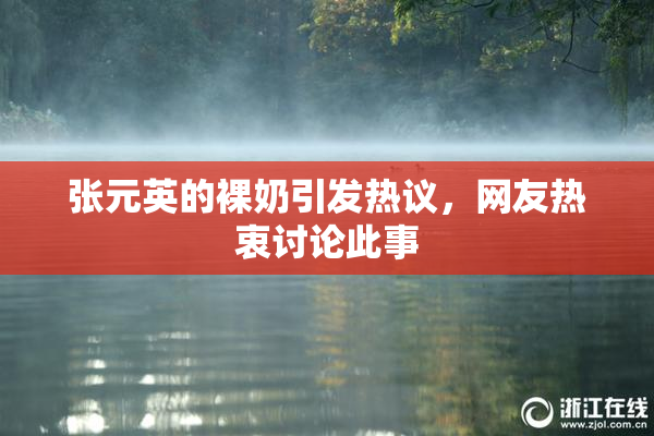 张元英的裸奶引发热议，网友热衷讨论此事