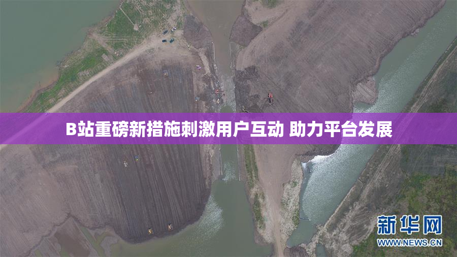 B站重磅新措施刺激用户互动 助力平台发展