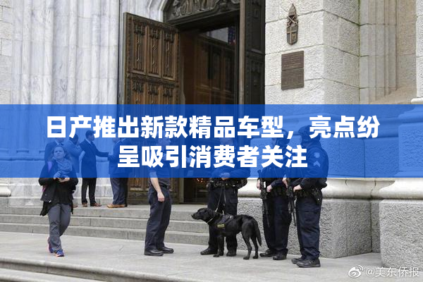 日产推出新款精品车型，亮点纷呈吸引消费者关注