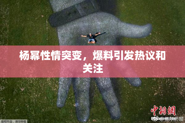 杨幂性情突变，爆料引发热议和关注