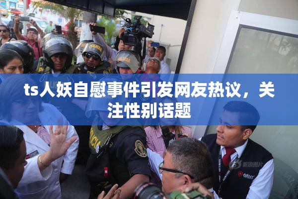 ts人妖自慰事件引发网友热议，关注性别话题