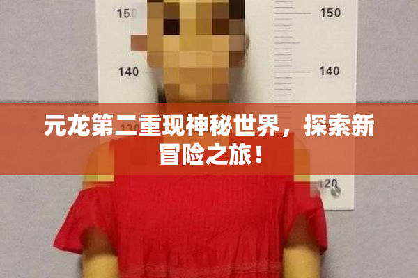 元龙第二重现神秘世界，探索新冒险之旅！