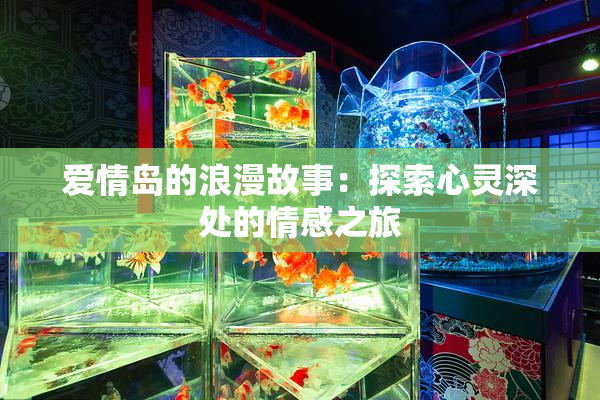 爱情岛的浪漫故事：探索心灵深处的情感之旅