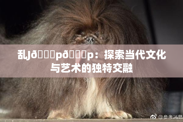 乱J🈚p🈚p：探索当代文化与艺术的独特交融