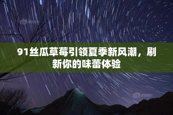 91丝瓜草莓引领夏季新风潮，刷新你的味蕾体验