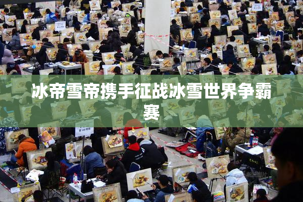 冰帝雪帝携手征战冰雪世界争霸赛