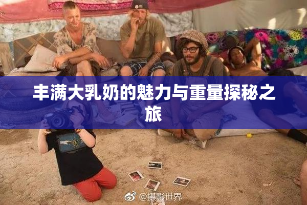丰满大乳奶的魅力与重量探秘之旅