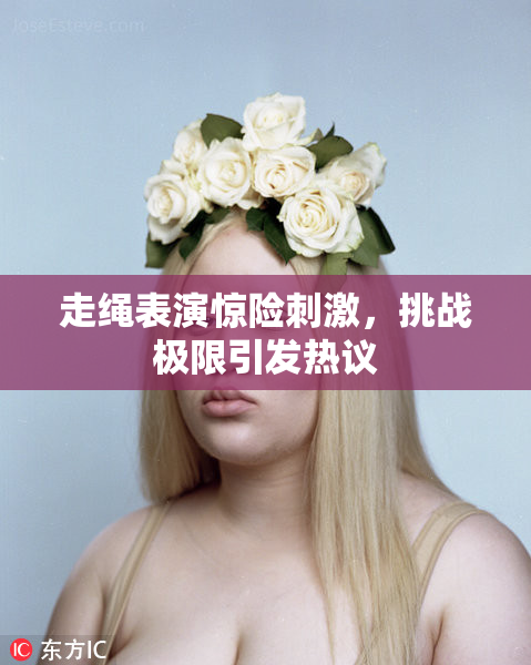 走绳表演惊险刺激，挑战极限引发热议