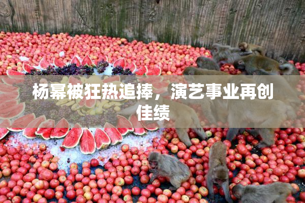 杨幂被狂热追捧，演艺事业再创佳绩