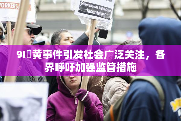 9I婬黄事件引发社会广泛关注，各界呼吁加强监管措施