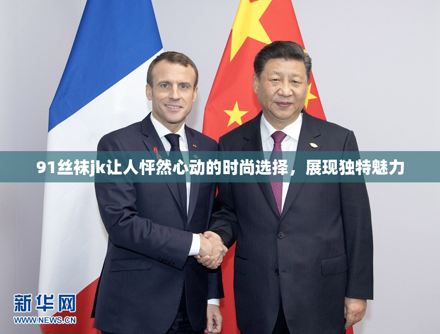91丝袜jk让人怦然心动的时尚选择，展现独特魅力