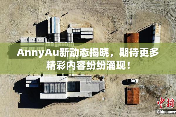 AnnyAu新动态揭晓，期待更多精彩内容纷纷涌现！
