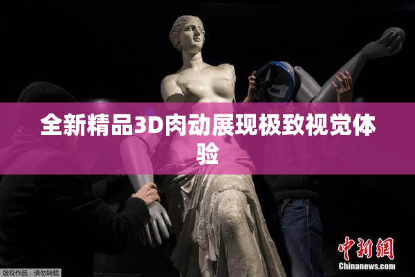 全新精品3D肉动展现极致视觉体验