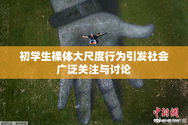 初学生裸体大尺度行为引发社会广泛关注与讨论