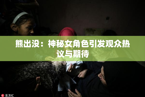 熊出没：神秘女角色引发观众热议与期待