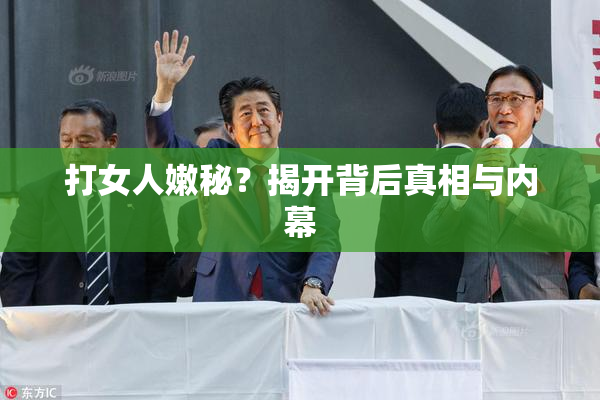 打女人嫩秘？揭开背后真相与内幕