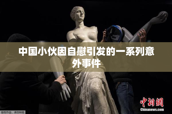 中国小伙因自慰引发的一系列意外事件