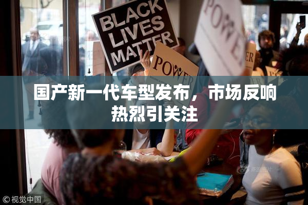 国产新一代车型发布，市场反响热烈引关注