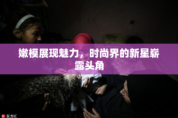嫩模展现魅力，时尚界的新星崭露头角