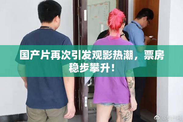 国产片再次引发观影热潮，票房稳步攀升！