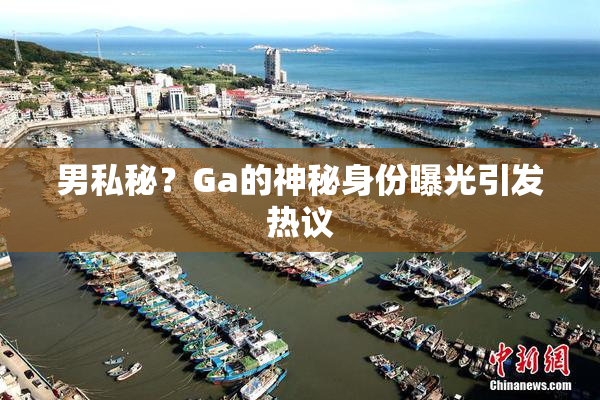 男私秘？Ga的神秘身份曝光引发热议