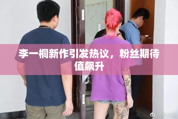 李一桐新作引发热议，粉丝期待值飙升