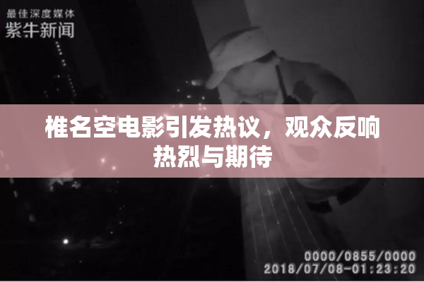 椎名空电影引发热议，观众反响热烈与期待