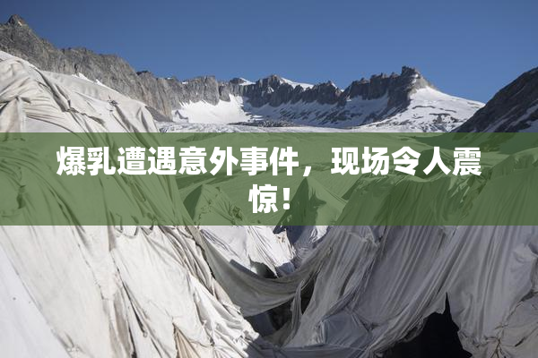 爆乳遭遇意外事件，现场令人震惊！