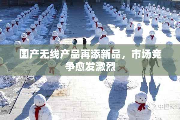 国产无线产品再添新品，市场竞争愈发激烈
