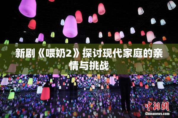 新剧《喂奶2》探讨现代家庭的亲情与挑战