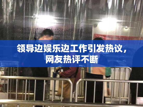 领导边娱乐边工作引发热议，网友热评不断
