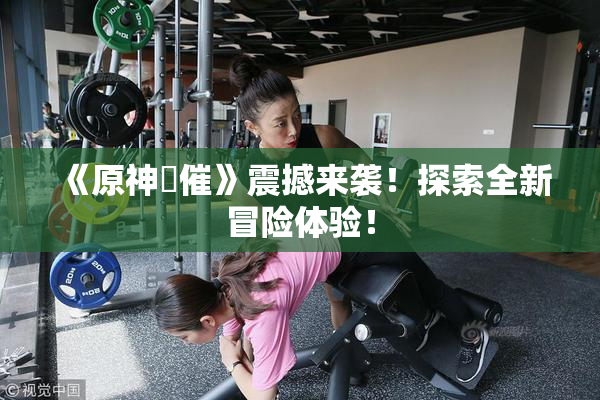 《原神婬催》震撼来袭！探索全新冒险体验！