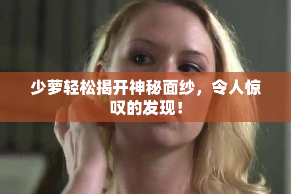 少萝轻松揭开神秘面纱，令人惊叹的发现！