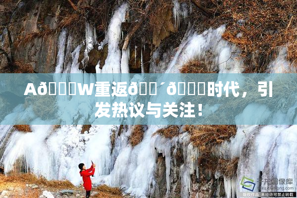 A🔞W重返🔴🔞时代，引发热议与关注！
