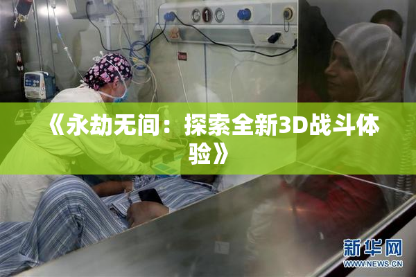 《永劫无间：探索全新3D战斗体验》