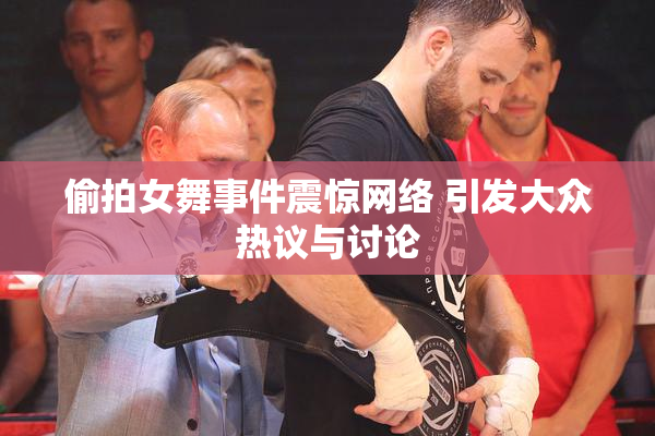 偷拍女舞事件震惊网络 引发大众热议与讨论