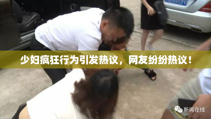 少妇疯狂行为引发热议，网友纷纷热议！