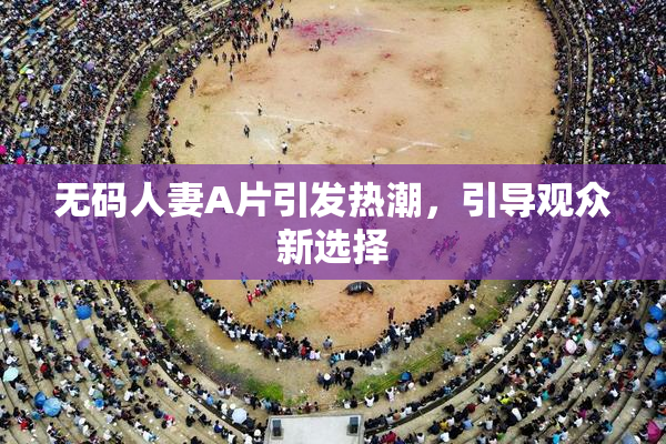 无码人妻A片引发热潮，引导观众新选择