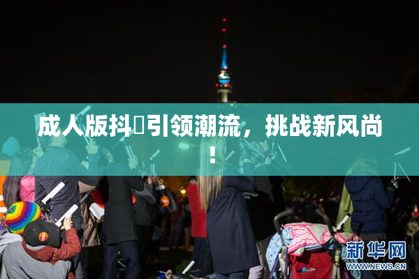 成人版抖抈引领潮流，挑战新风尚！