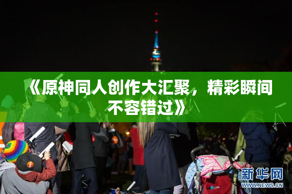 《原神同人创作大汇聚，精彩瞬间不容错过》