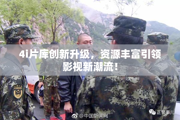 4i片库创新升级，资源丰富引领影视新潮流！