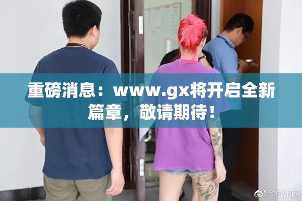 重磅消息：www.gx将开启全新篇章，敬请期待！