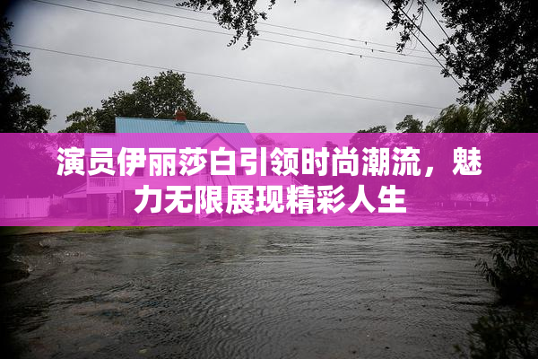 演员伊丽莎白引领时尚潮流，魅力无限展现精彩人生