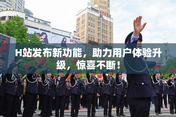 H站发布新功能，助力用户体验升级，惊喜不断！