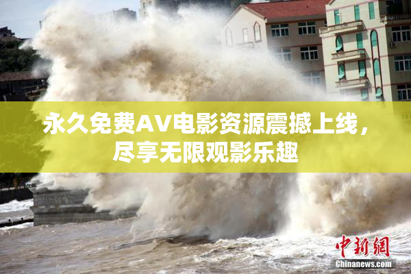 永久免费AV电影资源震撼上线，尽享无限观影乐趣