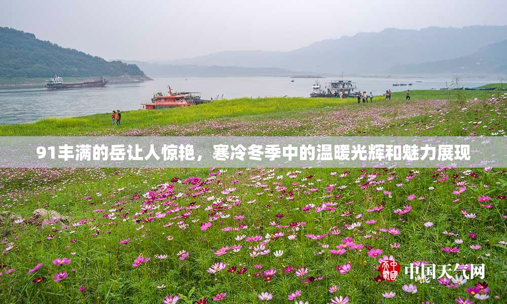 91丰满的岳让人惊艳，寒冷冬季中的温暖光辉和魅力展现