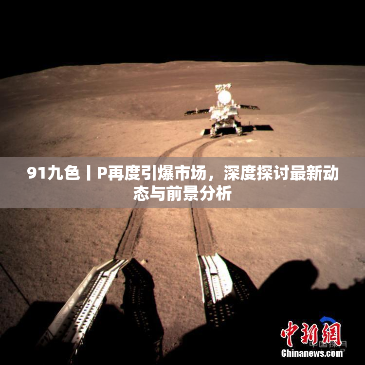 91九色丨P再度引爆市场，深度探讨最新动态与前景分析