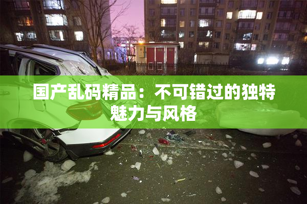 国产乱码精品：不可错过的独特魅力与风格